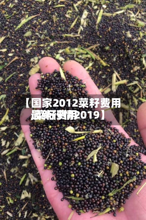 【国家2012菜籽费用,菜籽费用最新行情2019】-第2张图片
