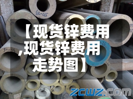 【现货锌费用,现货锌费用走势图】