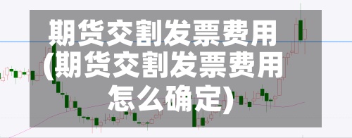 期货交割发票费用(期货交割发票费用怎么确定)-第3张图片