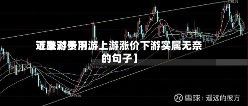 近来【上游费用下跌对于下游上游涨价下游实属无奈的句子】
