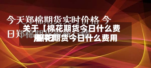 关于【棉花期货今日什么费用,棉花期货今日什么费用涨停】