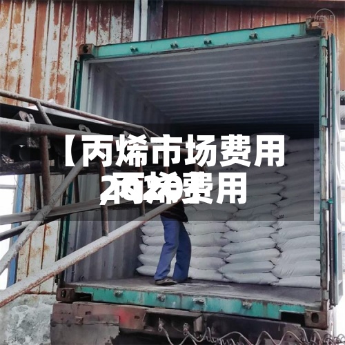 【丙烯市场费用,丙烯费用2020】-第2张图片