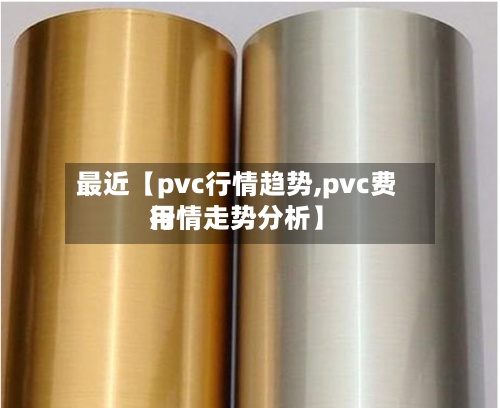 最近【pvc行情趋势,pvc费用行情走势分析】-第2张图片
