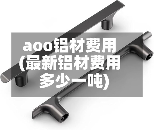 aoo铝材费用(最新铝材费用多少一吨)-第2张图片