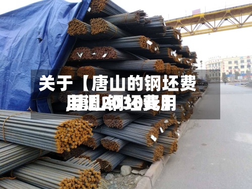 关于【唐山的钢坯费用,唐山钢坯费用上调2030元】-第2张图片