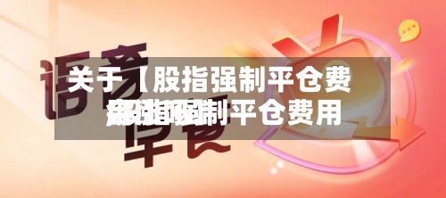 关于【股指强制平仓费用,股指强制平仓费用会涨吗】-第3张图片