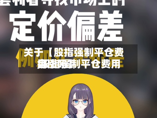 关于【股指强制平仓费用,股指强制平仓费用会涨吗】