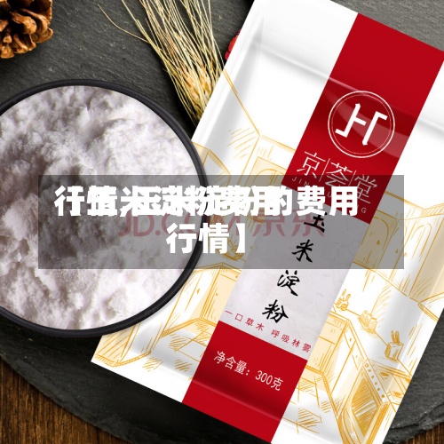 【玉米淀粉费用行情,玉米淀粉的费用行情】