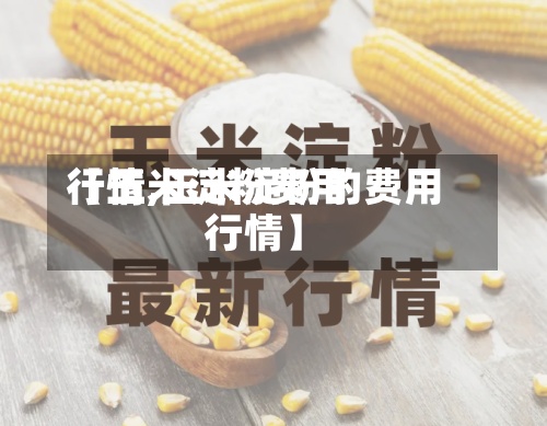 【玉米淀粉费用行情,玉米淀粉的费用行情】-第3张图片