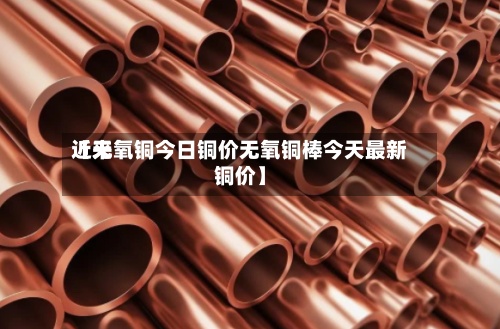 近来【无氧铜今日铜价无氧铜棒今天最新铜价】-第2张图片