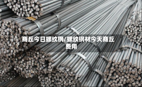 商丘今日螺纹钢/螺纹钢材今天商丘费用