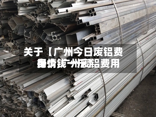 关于【广州今日废铝费用
行情,广州废铝费用
多少钱一斤】-第3张图片