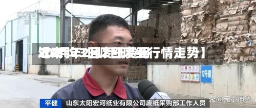 近来【2月23日废纸费用2021年2月2日废纸行情走势】