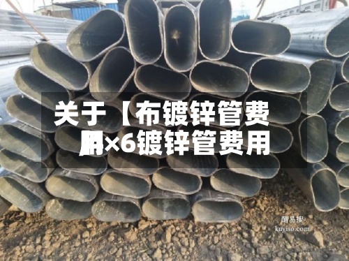 关于【布镀锌管费用,4×6镀锌管费用】-第2张图片