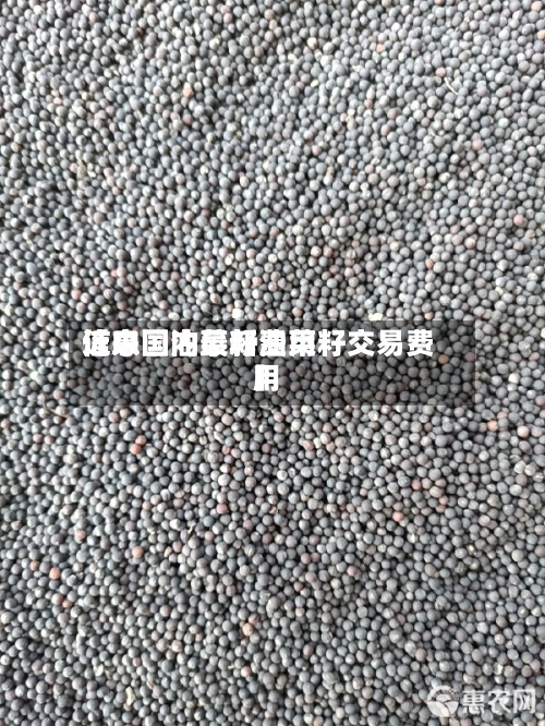 近来【中国油菜籽费用信息国内最新油菜籽交易费用】-第3张图片