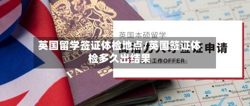 英国留学签证体检地点/英国签证体检多久出结果-第3张图片