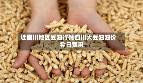 近来【四川地区豆油行情四川大豆油油价今日费用】-第2张图片