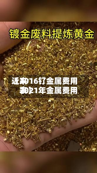 近来【2016钌金属费用2021年金属费用表】