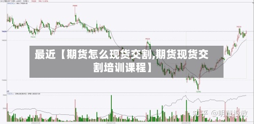 最近【期货怎么现货交割,期货现货交割培训课程】-第3张图片