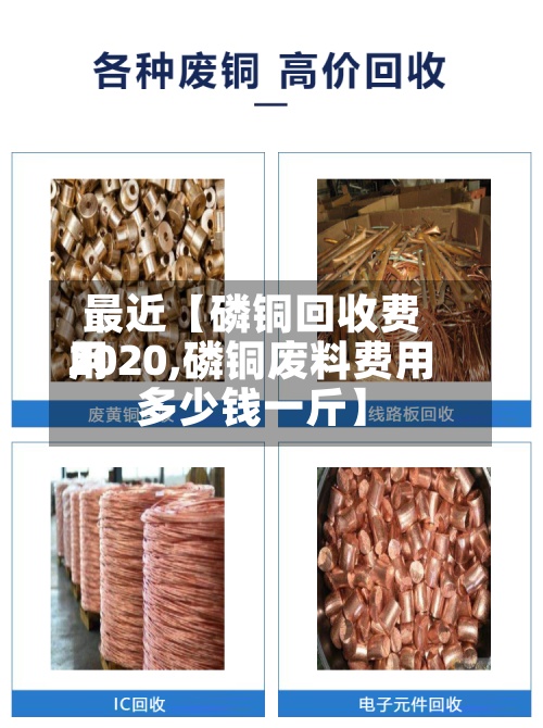 最近【磷铜回收费用2020,磷铜废料费用多少钱一斤】