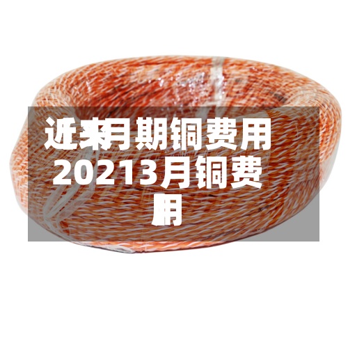 近来【3月期铜费用20213月铜费用】