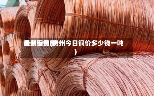 贵州铜费用最新行情(贵州今日铜价多少钱一吨)