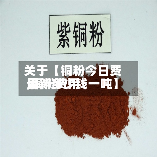 关于【铜粉今日费用,铜粉费用最新多少钱一吨】-第2张图片