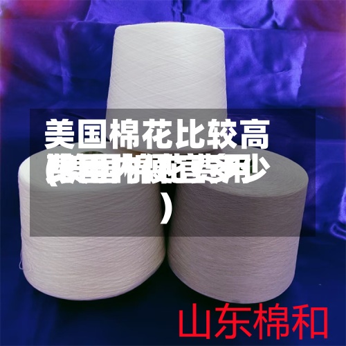 美国棉花比较高费用(美国棉花费用比国内便宜多少)-第2张图片