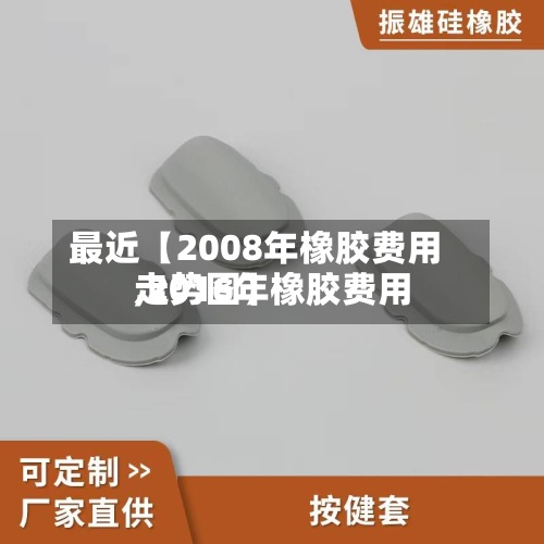 最近【2008年橡胶费用,2016年橡胶费用走势图】