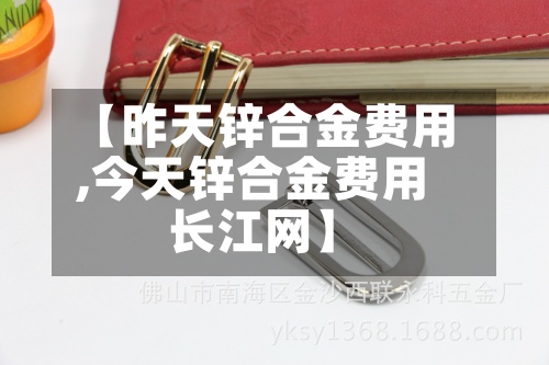 【昨天锌合金费用,今天锌合金费用长江网】-第2张图片