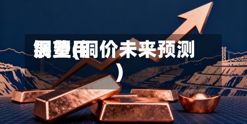 铜费用展望(铜价未来预测)-第2张图片