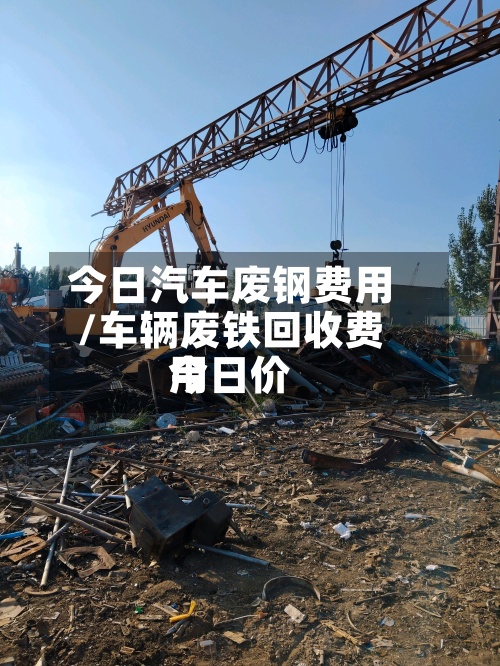 今日汽车废钢费用/车辆废铁回收费用今日价-第2张图片