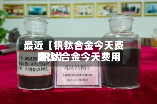 最近【钒钛合金今天费用,钒钛合金今天费用多少】-第3张图片