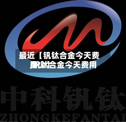 最近【钒钛合金今天费用,钒钛合金今天费用多少】-第2张图片
