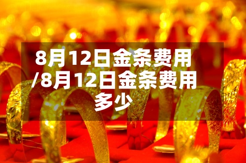 8月12日金条费用/8月12日金条费用多少