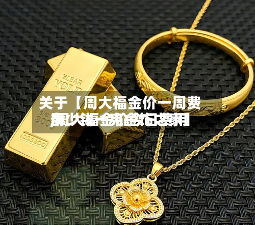 关于【周大福金价一周费用,周大福金价今日费用多少钱一克金饰之家】-第2张图片