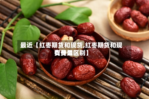 最近【红枣期货和现货,红枣期货和现货费用有什么区别】-第2张图片