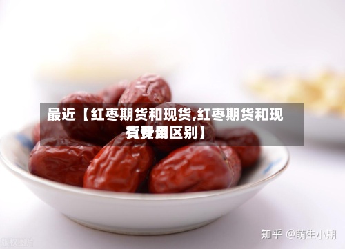 最近【红枣期货和现货,红枣期货和现货费用有什么区别】-第3张图片
