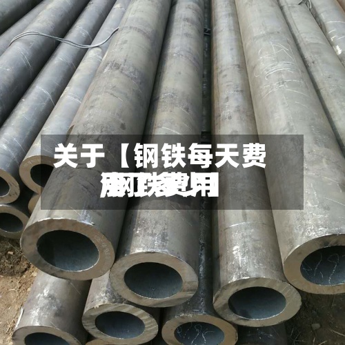 关于【钢铁每天费用,钢铁费用涨了多少】