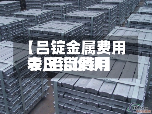 【吕锭金属费用
表,铝锭费用
今日铝价铁】-第2张图片