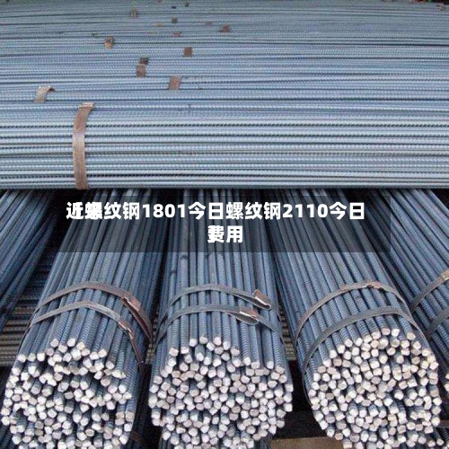 近来【螺纹钢1801今日螺纹钢2110今日费用】