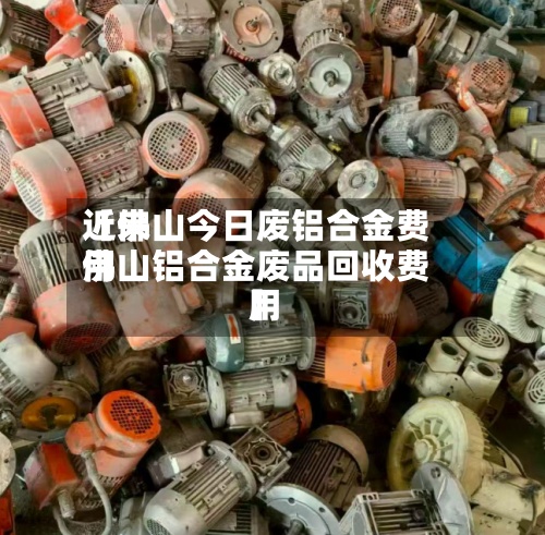 近来【佛山今日废铝合金费用佛山铝合金废品回收费用】