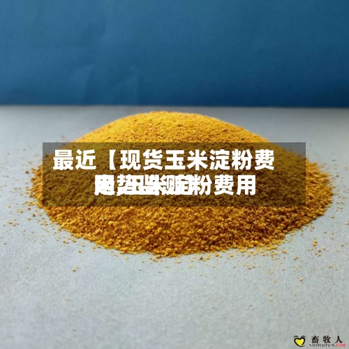 最近【现货玉米淀粉费用网,玉米淀粉费用走势监测】