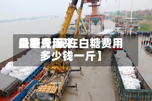 关于【近来白糖费用是多少,现在白糖费用多少钱一斤】