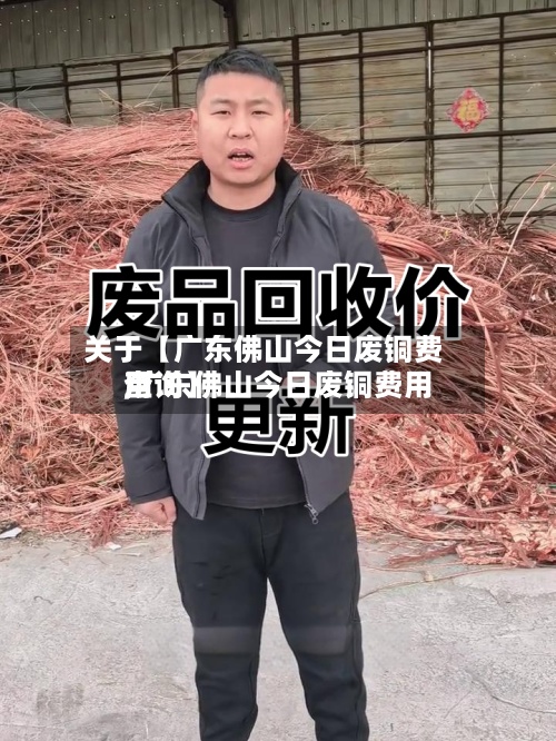 关于【广东佛山今日废铜费用,广东佛山今日废铜费用查询】