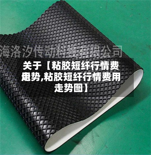 关于【粘胶短纤行情费用走势,粘胶短纤行情费用走势图】