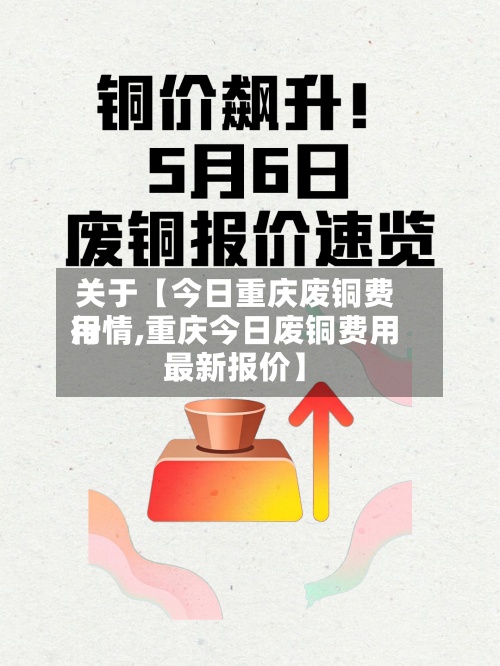关于【今日重庆废铜费用行情,重庆今日废铜费用最新报价】