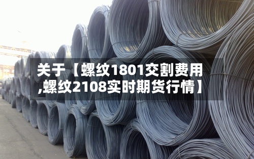 关于【螺纹1801交割费用,螺纹2108实时期货行情】-第3张图片