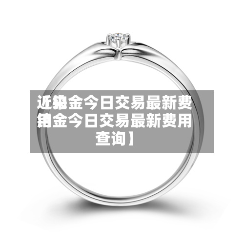 近来【铂金今日交易最新费用铂金今日交易最新费用查询】