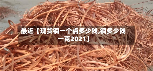 最近【现货铜一个点多少钱,铜多少钱一克2021】